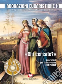 Adorazioni eucaristiche. Sussidio per la preghiera personale e comunitaria. «Chi cercate?». Adorazioni per la Quaresima e la Pasqua. Vol. 8 libro di Salvi F. (cur.); Polini G. (cur.)