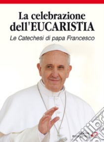 La celebrazione dell'eucaristia. Le catechesi di papa Francesco libro di Francesco (Jorge Mario Bergoglio)