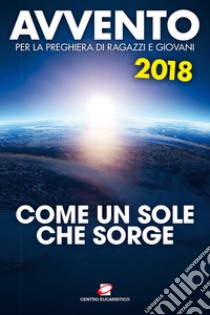 Avvento 2018. Come un sole che sorge. Sussidio per la preghiera di ragazzi e giovani libro