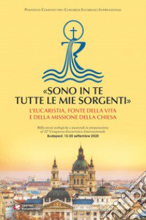 «Sono in te tutte le mie sorgenti». L'Eucaristia, fonte della vita e della missione della Chiesa libro di Pontificio comitato per i Congressi eucaristici (cur.)