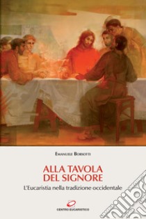 Alla tavola del Signore. L'eucaristia nella tradizione occidentale libro di Borsotti Emanuele