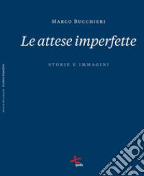 Le attese imperfette. Storie e immagini. Ediz. illustrata libro di Bucchieri Marco