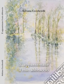 È appassionato il mio abbraccio libro di Cecchetelli Adriana; Valcamonici B. (cur.)