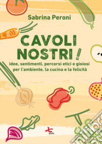 Cavoli nostri! idee, sentimenti, percorsi etici e gioiosi per l'ambiente, la cucina e la felicità. Nuova ediz. libro di Peroni Sabrina