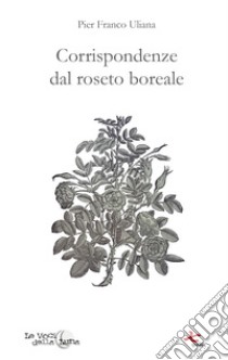 Corrispondenze dal roseto boreale libro di Uliana Pier Franco