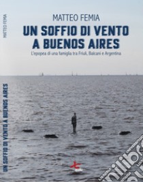 Un soffio di vento a Buenos Aires. L'epopea di una famiglia tra Friuli, Balcani e Argentina. Nuova ediz. libro di Femia Matteo