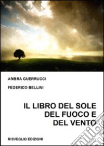 Il libro del sole del fuoco e del vento. Aforismi, frasi, pensieri e poesie libro di Guerrucci Ambra; Bellini Federico