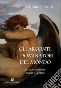 Gli arconti, i dominatori del mondo. Il male occulto tra Satana e Lucifero libro di Bellini Federico