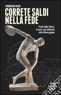 Correte saldi nella fede. I padri della Chiesa, lo sport e gli spettacoli nella Roma pagana libro di Falco Francesca