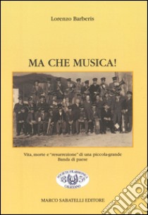 Ma che musica! Vita, morte e «resurrezione» di una piccola-grande banda di paese libro di Barberis Lorenzo