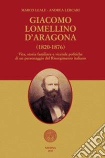 Giacomo Lomellino d'Aragona (1820-1876). Vita, storia familiare e vicende politiche di un personaggio del Risorgimento italiano libro di Leale Marco; Lercari Andrea