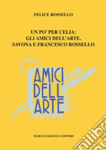 Amici dell'arte. Uno per celia: gli Amici dell'arte, Savona e Francesco Rossello libro di Rossello Felice