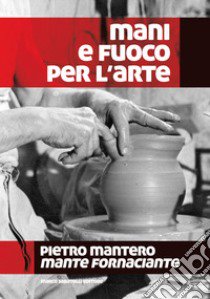 Mani e fuoco per l'arte. Pietro Mantero, mante fornaciante libro di Marzinot F. (cur.)