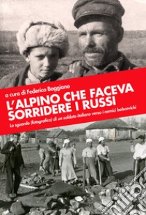 L'alpino che faceva sorridere i russi. Lo sguardo (fotografico) di un soldato italiano verso i nemici bolscevichi. Ediz. illustrata libro di Boggiano F. (cur.)