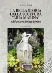 La bella storia della scultura «Aria marina» e della Cava di Orco Feglino libro di Grossi Roberta