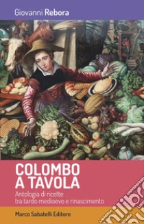 Colombo a tavola. Antologia di ricette tra tardo Medioevo e Rinascimento libro di Rebora Giovanni; Rossi S. (cur.)