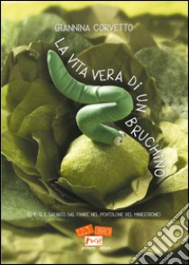 La vita vera di un bruchino (che si è salvato dal finire nel pentolone del minestrone). Ediz. illustrata libro di Corvetto Giannina