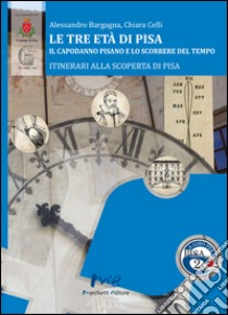 Le tre età di Pisa. Il capodanno pisano e lo scorrere del tempo libro di Bargagna Alessandro; Celli Chiara