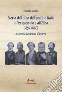 Storia dell'alba dell'Unità d'Italia a Portoferraio e all'Elba (1859-1860) attraverso documenti d'archivio. Nuova ediz. libro di Camici Marcello