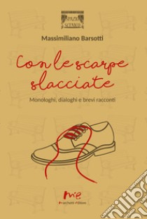 Con le scarpe slacciate. Monologhi, dialoghi e brevi racconti libro di Barsotti Massimiliano