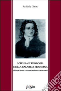 Scienza e teologia nella Calabria moderna. Philosophi naturali e astronomi mathematico-microcosmici libro di Cirino Raffaele; Associazione culturale «Radici nel tempo» (cur.)