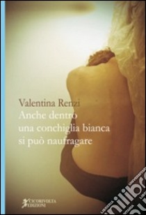 Anche dentro una conchiglia bianca si può naufragare libro di Renzi Valentina