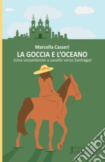 La goccia e l'oceano. (Una sessantenne a cavallo verso Santiago) libro di Casseri Marcella