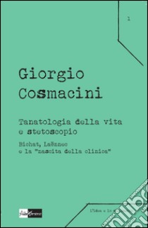 Tanatologia della vita e stetoscopio. Bichat, Laënnec e la «nascita della clinica» libro di Cosmacini Giorgio