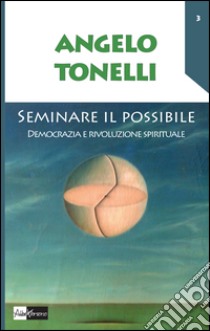 Seminare il possibile. Democrazia e rivoluzione spirituale libro di Tonelli Angelo