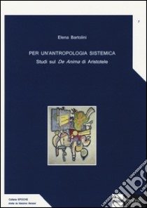 Per un'antropologia sistemica. Studi sul «De Anima» di Aristotele libro di Bartolini Elena