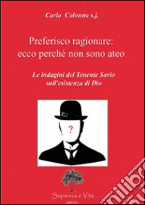 Preferisco ragionare. Ecco perché non sono ateo. Le indagini del tenente Savio sull'esistenza di Dio libro di Colonna Carlo