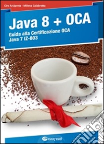 Java 8. Guida alla certificazione OCA Java 7 libro di Arciprete Ciro; Calabretta Milena