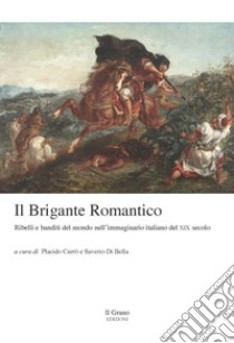 Il brigante romantico. Ribelli e banditi del mondo nell'immaginario italiano del XIX secolo libro di Currò P. (cur.); Di Bella S. (cur.)