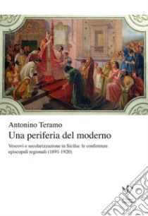 Una periferia del moderno. Vescovi e secolarizzazione in Sicilia. Le conferenze episcopali regionali (1891-1920) libro di Teramo Antonino