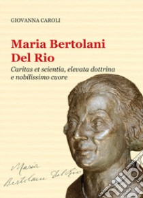Maria Bertolani Del Rio. Caritas et scientia, elevata dottrina e nobilissimo cuore libro di Caroli Giovanna