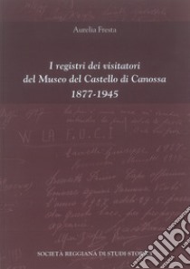 I registri dei visitatori del Museo del Castello di Canossa (1877-1945). Nuova ediz. libro di Fresta Aurelia