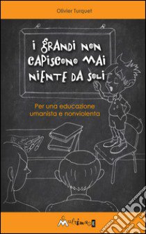 I grandi non capiscono niente da soli. Per una educazione umanista e non violenta libro di Turquet Olivier