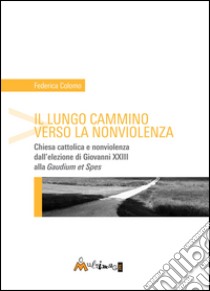 Il lungo cammino verso la nonviolenza. Chiesa cattolica e nonviolenza dall'elezione di Giovanni XXIII alla «Gaudium et spes» libro di Colomo Federica