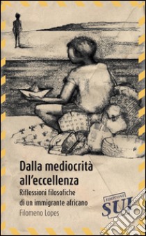 Dalla mediocrità all'eccellenza. Riflessioni filosofiche di un immigrante africano libro di Lopes Filomeno