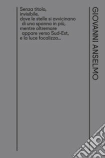 Senza titolo, invisibile, dove le stelle si avvicinano di una spanna in più, mentre oltremare appare verso Sud-Est, e la luce focalizza... Ediz. italiana e inglese libro di Anselmo Giovanni; Bertola C. (cur.)