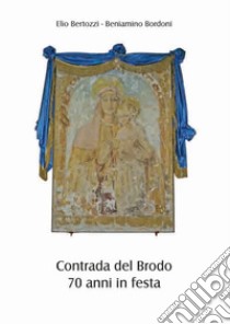 Contrada del Brodo. 70 anni in festa libro di Bertozzi Elio; Bordoni Beniamino