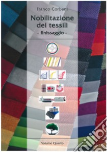 Nobilitazione dei tessili. Ediz. per la scuola. Vol. 4: Finissaggio libro di Corbani Franco