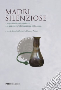 Madri silenziose. I segreti dell'antica bellezza per una nuova valorizzazione della donna libro di Palazzi Massimo; Mentasti Manuela