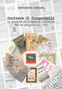 Scrivere di francobolli. Le riviste filateliche italiane dalle origini al 1945 libro di Bordoni Beniamino