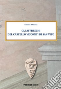 Gli affreschi del Castello Visconti di San Vito. Ediz. illustrata libro di D'Ancona Lorenzo