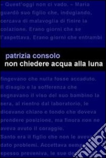 Non chiedere acqua alla luna libro di Consolo Patrizia