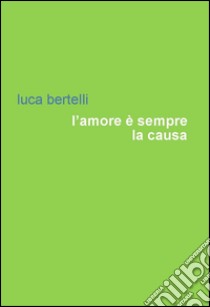 L'amore è sempre la causa libro di Bertelli Luca