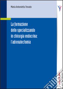 La formazione dello specializzando in chirurgia endocrina. L'adrenalectomia libro di Trovato Maria Antonietta