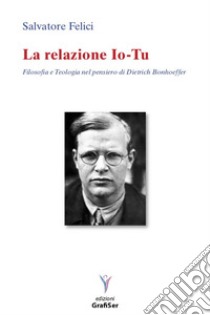 La relazione io-tu. Filosofia e teologia nel pensiero di Dietrich Bonhoeffer libro di Felici Salvatore