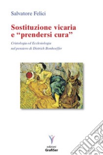 Sostituzione vicaria e «prendersi cura». Cristologia ed ecclesiologia nel pensiero di Dietrich Bonhoeffer libro di Felici Salvatore